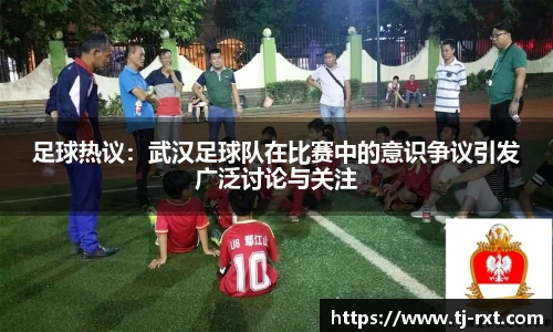 足球热议:武汉足球队在比赛中的意识争议引发广泛讨论与关注