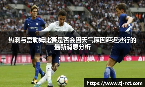 热刺与富勒姆比赛是否会因天气原因延迟进行的最新消息分析