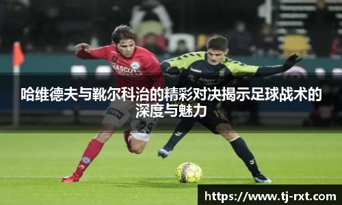 哈维德夫与靴尔科治的精彩对决揭示足球战术的深度与魅力